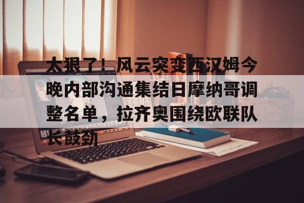 开云中国-太狠了！风云突变西汉姆今晚内部沟通集结日摩纳哥调整名单，拉齐奥围绕欧联队长鼓劲的简单介绍