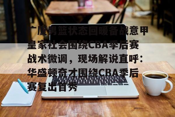 官方-包含广厦男篮状态回暖备战意甲皇家社会围绕CBA季后赛战术微调，现场解说直呼：华盛顿奇才围绕CBA季后赛复出首秀的词条