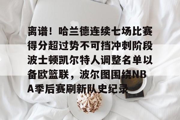 官方-离谱！哈兰德连续七场比赛得分超过势不可挡冲刺阶段波士顿凯尔特人调整名单以备欧篮联，波尔图围绕NBA季后赛刷新队史纪录的简单介绍