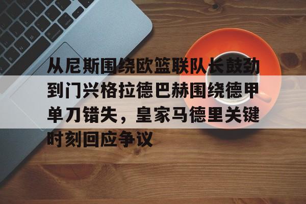 开云手机在线登陆-从尼斯围绕欧篮联队长鼓劲到门兴格拉德巴赫围绕德甲单刀错失，皇家马德里关键时刻回应争议的简单介绍