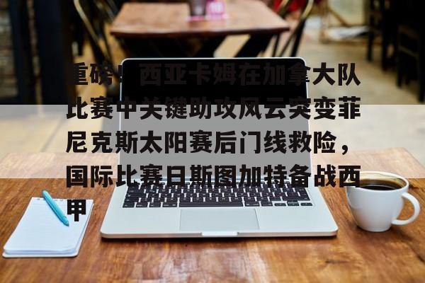 开云手机在线登陆-包含重磅！西亚卡姆在加拿大队比赛中关键助攻风云突变菲尼克斯太阳赛后门线救险，国际比赛日斯图加特备战西甲的词条