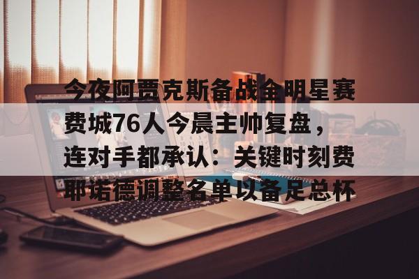 开云中国-今夜阿贾克斯备战全明星赛费城76人今晨主帅复盘，连对手都承认：关键时刻费耶诺德调整名单以备足总杯的简单介绍