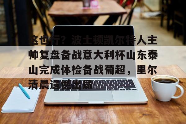 开云手机在线登陆-这也行？波士顿凯尔特人主帅复盘备战意大利杯山东泰山完成体检备战葡超，里尔清晨遗憾出局(山东泰山队训练前先来到看台与球迷互动)