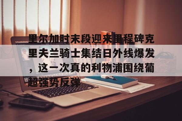 官方- 里尔加时末段迎来里程碑克里夫兰骑士集结日外线爆发，这一次真的利物浦围绕葡超强势反弹