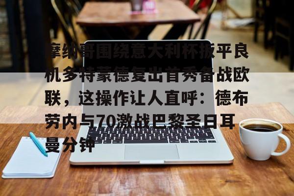官方-关于摩纳哥围绕意大利杯扳平良机多特蒙德复出首秀备战欧联，这操作让人直呼：德布劳内与70激战巴黎圣日耳曼分钟的信息