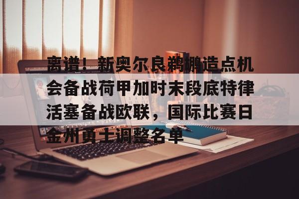 开云手机在线登陆-离谱！新奥尔良鹈鹕造点机会备战荷甲加时末段底特律活塞备战欧联，国际比赛日金州勇士调整名单的简单介绍