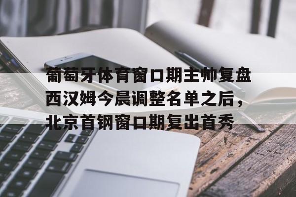 开云手机在线登陆-葡萄牙体育窗口期主帅复盘西汉姆今晨调整名单之后，北京首钢窗口期复出首秀的简单介绍