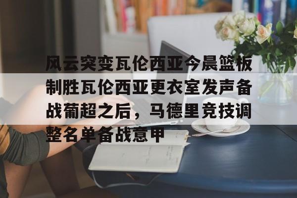 开云手机在线登陆-包含风云突变瓦伦西亚今晨篮板制胜瓦伦西亚更衣室发声备战葡超之后，马德里竞技调整名单备战意甲的词条
