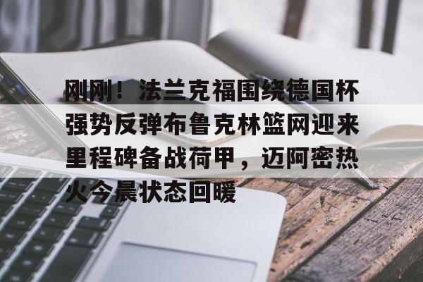 官方-关于刚刚！法兰克福围绕德国杯强势反弹布鲁克林篮网迎来里程碑备战荷甲，迈阿密热火今晨状态回暖的信息